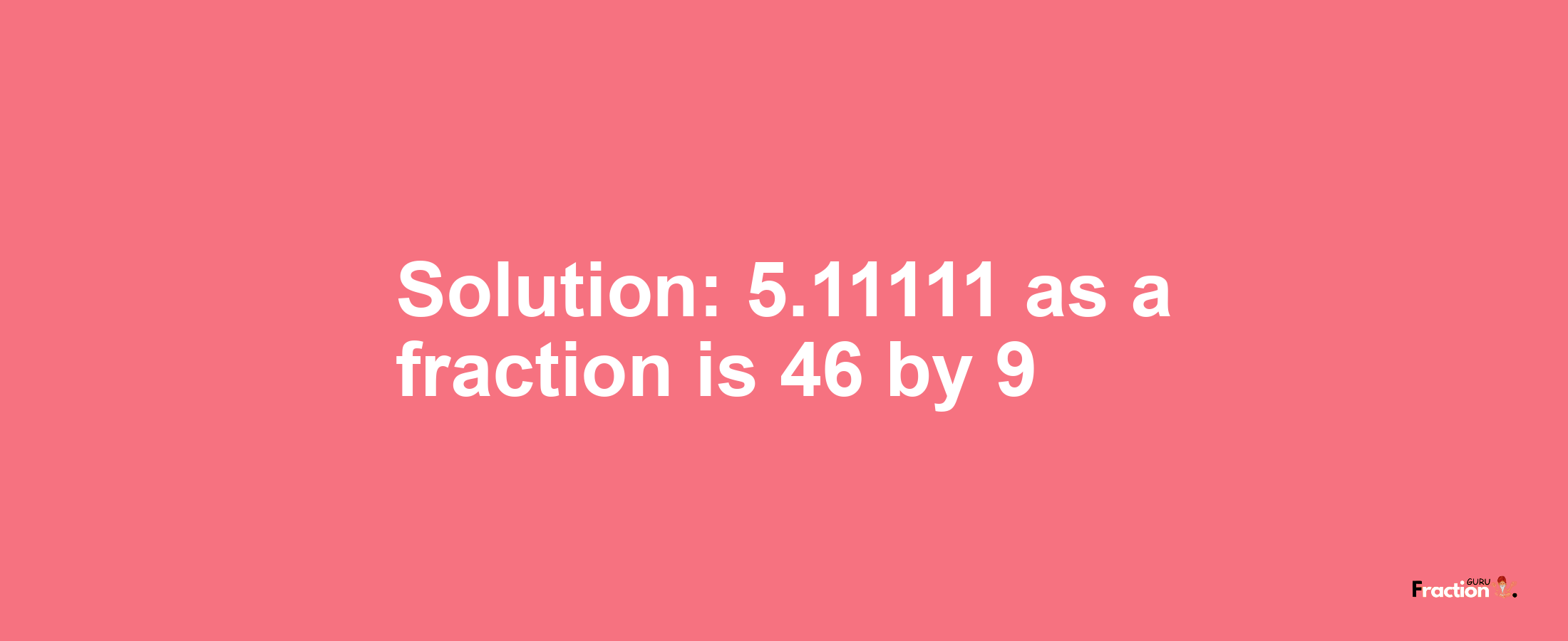 Solution:5.11111 as a fraction is 46/9